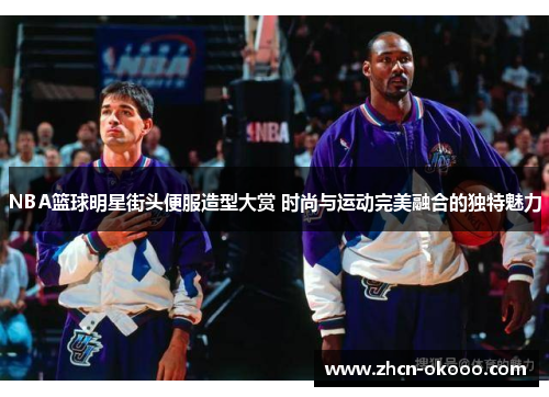 NBA篮球明星街头便服造型大赏 时尚与运动完美融合的独特魅力